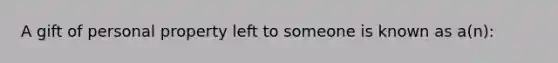 A gift of personal property left to someone is known as a(n):