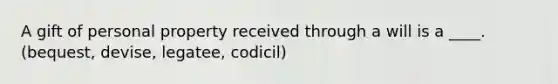 A gift of personal property received through a will is a ____. (bequest, devise, legatee, codicil)