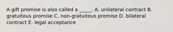 A gift promise is also called a​ _____. A. unilateral contract B. gratuitous promise C. ​non-gratuitous promise D. bilateral contract E. legal acceptance