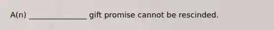 A(n) _______________ gift promise cannot be rescinded.