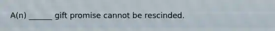 A(n) ______ gift promise cannot be rescinded.
