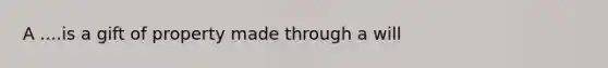 A ....is a gift of property made through a will