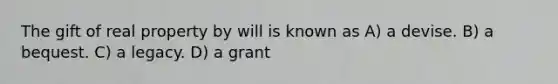 The gift of real property by will is known as A) a devise. B) a bequest. C) a legacy. D) a grant