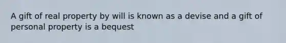 A gift of real property by will is known as a devise and a gift of personal property is a bequest