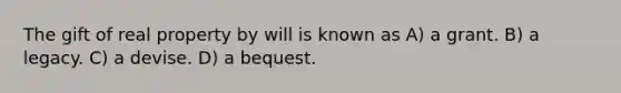 The gift of real property by will is known as A) a grant. B) a legacy. C) a devise. D) a bequest.