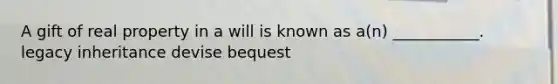 A gift of real property in a will is known as a(n) ___________. legacy inheritance devise bequest