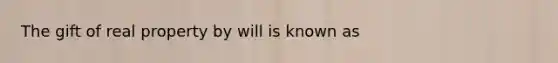 The gift of real property by will is known as