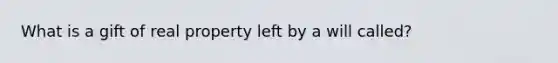 What is a gift of real property left by a will called?