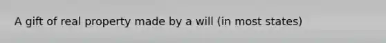 A gift of real property made by a will (in most states)