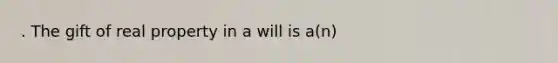 . The gift of real property in a will is a(n)