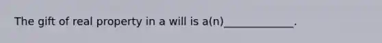 The gift of real property in a will is a(n)_____________.