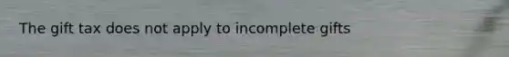 The gift tax does not apply to incomplete gifts