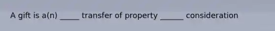 A gift is a(n) _____ transfer of property ______ consideration