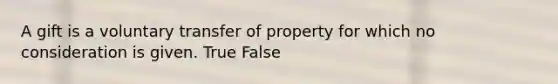 A gift is a voluntary transfer of property for which no consideration is given. True False