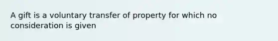 A gift is a voluntary transfer of property for which no consideration is given