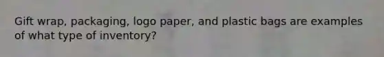 Gift wrap, packaging, logo paper, and plastic bags are examples of what type of inventory?