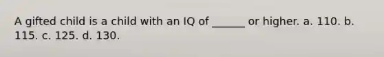 A gifted child is a child with an IQ of ______ or higher. a. 110. b. 115. c. 125. d. 130.