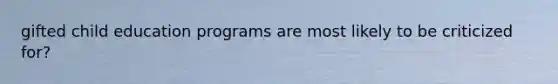 gifted child education programs are most likely to be criticized for?