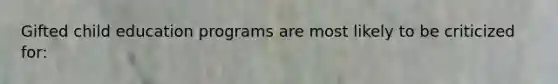 Gifted child education programs are most likely to be criticized for: