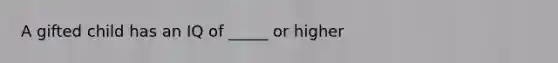 A gifted child has an IQ of _____ or higher