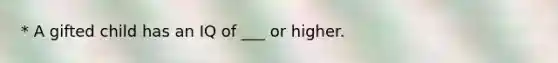 * A gifted child has an IQ of ___ or higher.