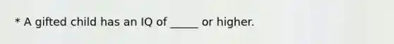 * A gifted child has an IQ of _____ or higher.