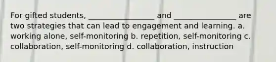 For gifted students, _________________ and ________________ are two strategies that can lead to engagement and learning. a. working alone, self-monitoring b. repetition, self-monitoring c. collaboration, self-monitoring d. collaboration, instruction