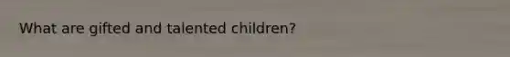 What are gifted and talented children?