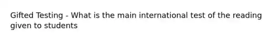 Gifted Testing - What is the main international test of the reading given to students