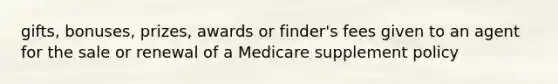 gifts, bonuses, prizes, awards or finder's fees given to an agent for the sale or renewal of a Medicare supplement policy