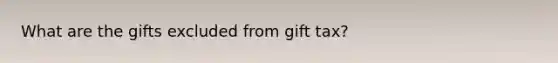 What are the gifts excluded from gift tax?