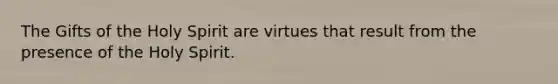 The Gifts of the Holy Spirit are virtues that result from the presence of the Holy Spirit.