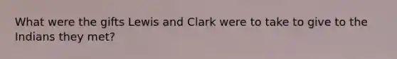 What were the gifts Lewis and Clark were to take to give to the Indians they met?