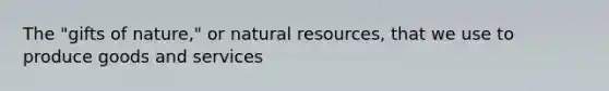 The "gifts of nature," or natural resources, that we use to produce goods and services