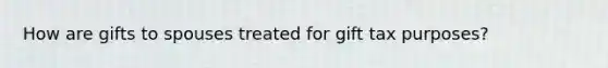 How are gifts to spouses treated for gift tax purposes?