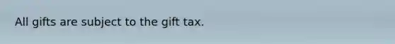 All gifts are subject to the gift tax.