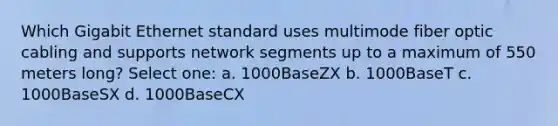 Which Gigabit Ethernet standard uses multimode fiber optic cabling and supports network segments up to a maximum of 550 meters long? Select one: a. 1000BaseZX b. 1000BaseT c. 1000BaseSX d. 1000BaseCX