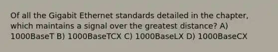 Of all the Gigabit Ethernet standards detailed in the chapter, which maintains a signal over the greatest distance? A) 1000BaseT B) 1000BaseTCX C) 1000BaseLX D) 1000BaseCX