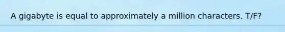 A gigabyte is equal to approximately a million characters. T/F?