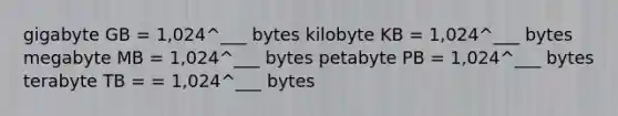 gigabyte GB = 1,024^___ bytes kilobyte KB = 1,024^___ bytes megabyte MB = 1,024^___ bytes petabyte PB = 1,024^___ bytes terabyte TB = = 1,024^___ bytes