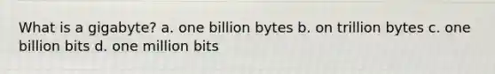 What is a gigabyte? a. one billion bytes b. on trillion bytes c. one billion bits d. one million bits