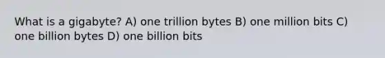 What is a gigabyte? A) one trillion bytes B) one million bits C) one billion bytes D) one billion bits