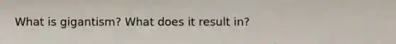 What is gigantism? What does it result in?