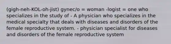 (gigh-neh-KOL-oh-jist) gynec/o = woman -logist = one who specializes in the study of - A physician who specializes in the medical specialty that deals with diseases and disorders of the female reproductive system. - physician specialist for diseases and disorders of the female reproductive system