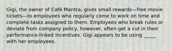 Gigi, the owner of Café Mantra, gives small rewards—free movie tickets—to employees who regularly come to work on time and complete tasks assigned to them. Employees who break rules or deviate from company policy, however, often get a cut in their performance-linked incentives. Gigi appears to be using _____ with her employees.