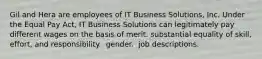 Gil and Hera are employees of IT Business Solutions, Inc. Under the Equal Pay Act, IT Business Solutions can legitimately pay different wages on the basis of merit. ​substantial equality of skill, effort, and responsibility. ​ gender. ​ job descriptions.