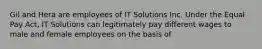 Gil and Hera are employees of IT Solutions Inc. Under the Equal Pay Act, IT Solutions can legitimately pay different wages to male and female employees on the basis of