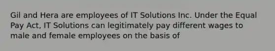 Gil and Hera are employees of IT Solutions Inc. Under the Equal Pay Act, IT Solutions can legitimately pay different wages to male and female employees on the basis of