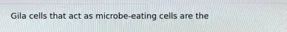 Gila cells that act as microbe-eating cells are the