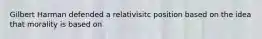 Gilbert Harman defended a relativisitc position based on the idea that morality is based on